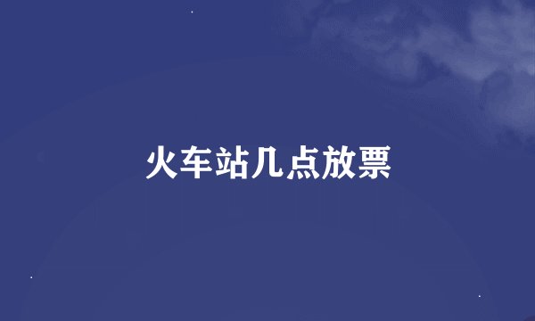火车站几点放票