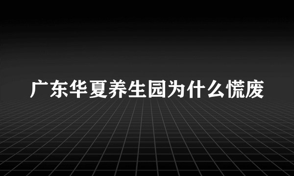 广东华夏养生园为什么慌废