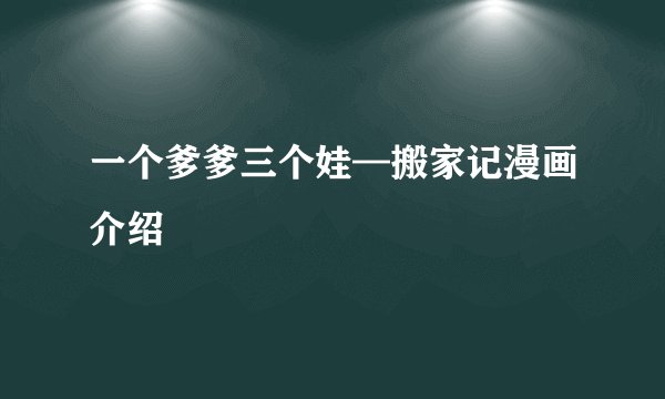 一个爹爹三个娃—搬家记漫画介绍