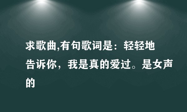 求歌曲,有句歌词是：轻轻地告诉你，我是真的爱过。是女声的