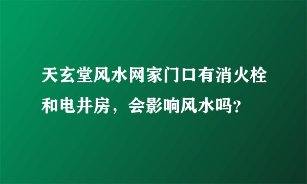 天玄堂风水网家门口有消火栓和电井房，会影响风水吗？