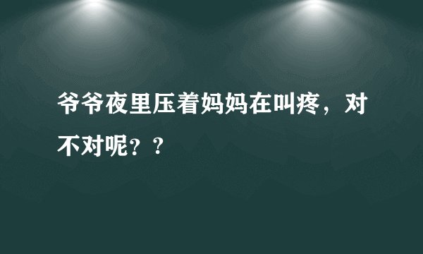 爷爷夜里压着妈妈在叫疼，对不对呢？?