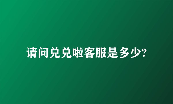 请问兑兑啦客服是多少?