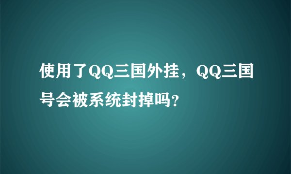 使用了QQ三国外挂,QQ三国号会被系统封掉吗?
