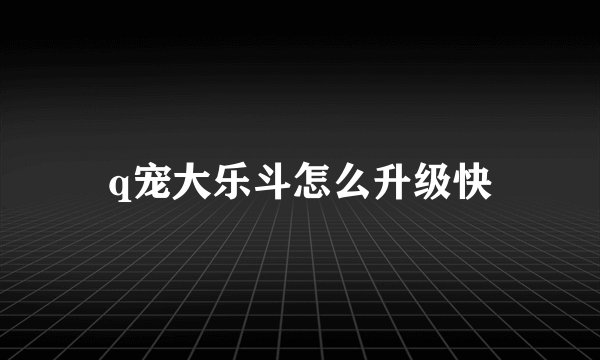 q宠大乐斗怎么升级快