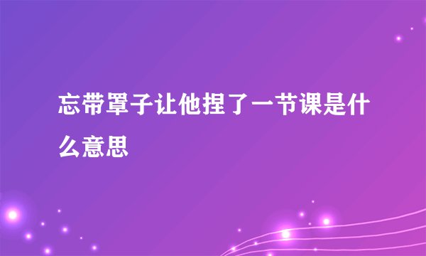 忘带罩子让他捏了一节课是什么意思