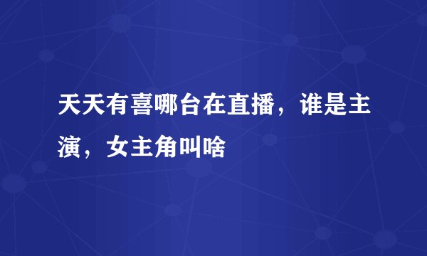 天天有喜哪台在直播,谁是主演,女主角叫啥