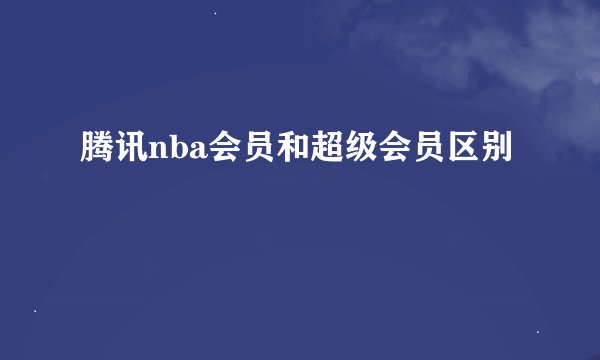 腾讯nba会员和超级会员区别