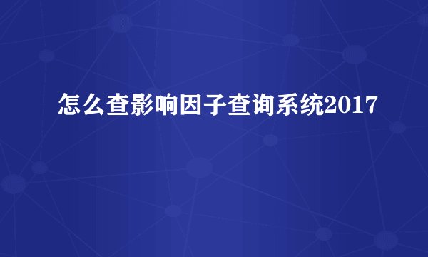 怎么查影响因子查询系统2017