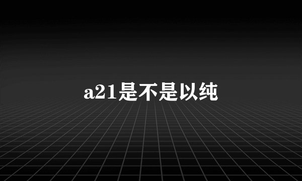 a21是不是以纯