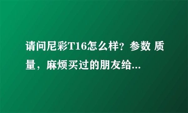 请问尼彩T16怎么样？参数 质量，麻烦买过的朋友给个建议。
