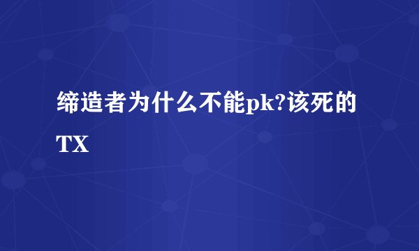 缔造者为什么不能pk?该死的TX