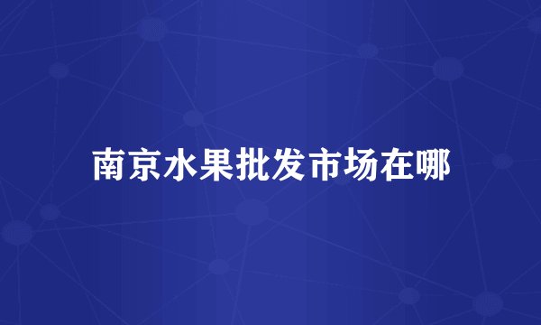 南京水果批发市场在哪