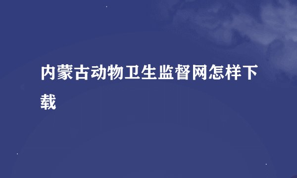 内蒙古动物卫生监督网怎样下载