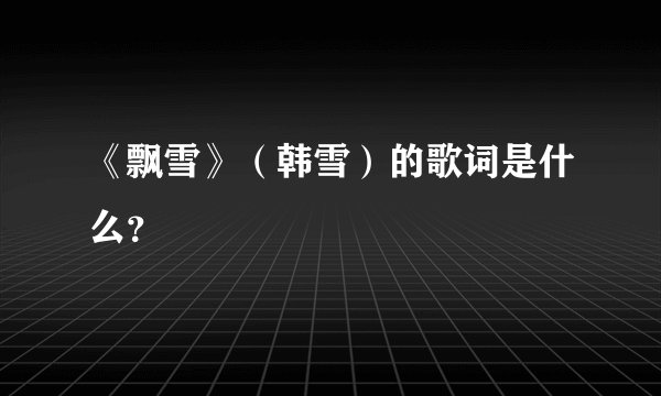《飘雪》（韩雪）的歌词是什么？
