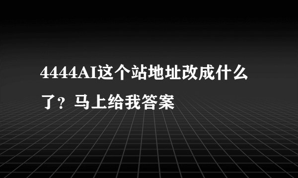 4444AI这个站地址改成什么了？马上给我答案