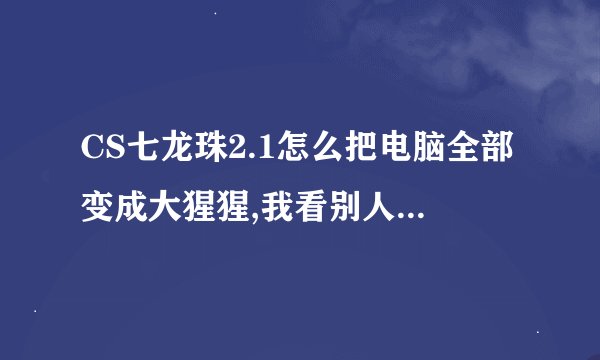 CS七龙珠2.1怎么把电脑全部变成大猩猩,我看别人的视频好爽, 我也想,有的麻烦告诉下,谢谢