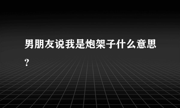 男朋友说我是炮架子什么意思？