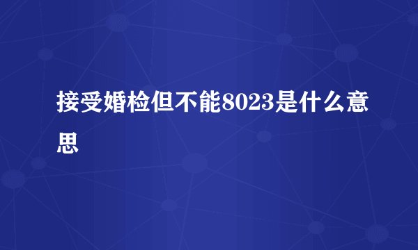 接受婚检但不能8023是什么意思