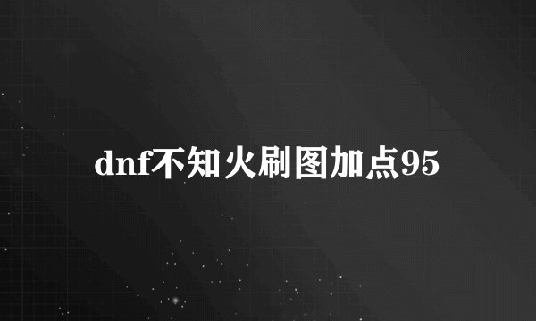 dnf不知火刷图加点95