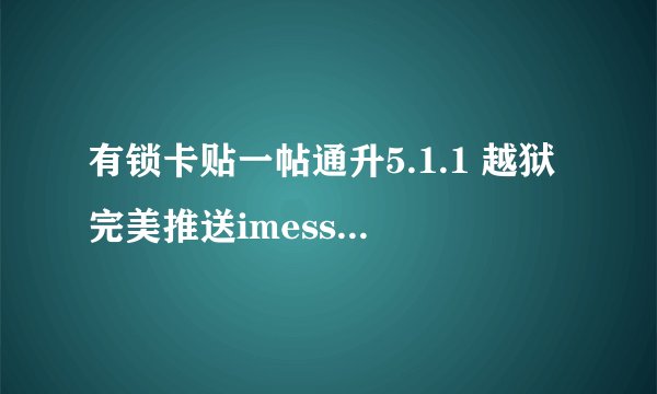 有锁卡贴一帖通升5.1.1 越狱完美推送imessage facetime