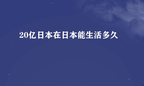 20亿日本在日本能生活多久