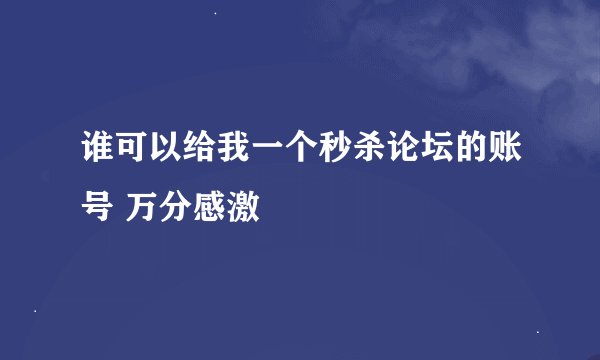谁可以给我一个秒杀论坛的账号 万分感激