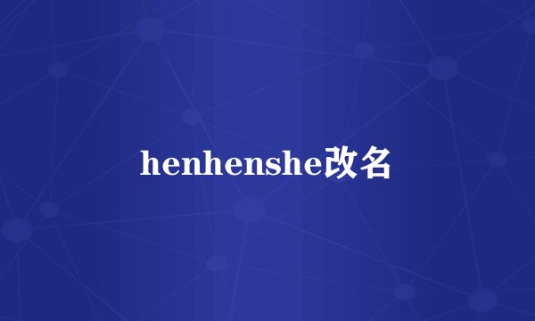 henhenshe改名