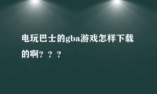 电玩巴士的gba游戏怎样下载的啊？？？
