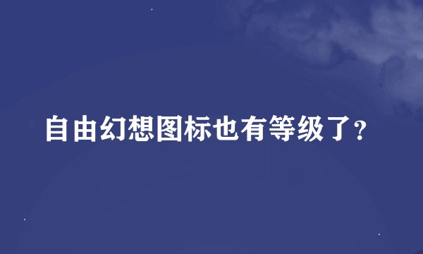 自由幻想图标也有等级了?