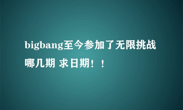 bigbang至今参加了无限挑战哪几期 求日期！！
