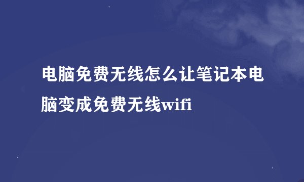 电脑免费无线怎么让笔记本电脑变成免费无线wifi