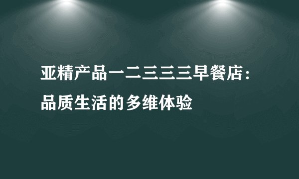 亚精产品一二三三三早餐店：品质生活的多维体验