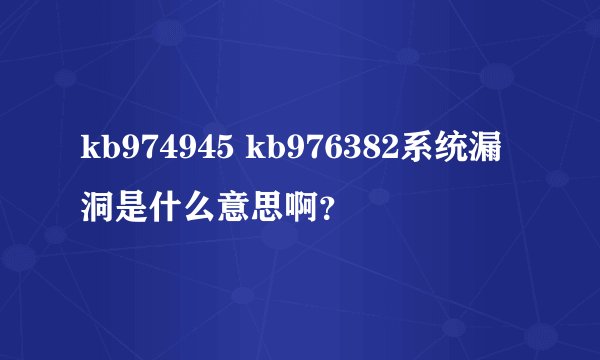 kb974945 kb976382系统漏洞是什么意思啊?