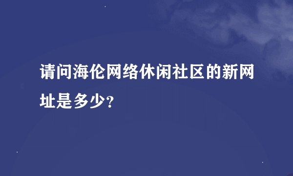 请问海伦网络休闲社区的新网址是多少？
