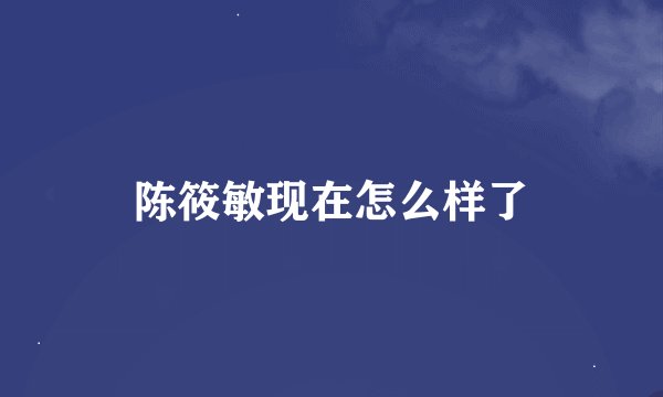 陈筱敏现在怎么样了