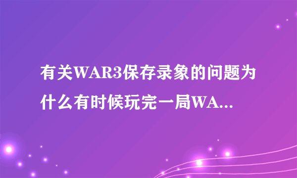 有关WAR3保存录象的问题为什么有时候玩完一局WAR3时，退出会