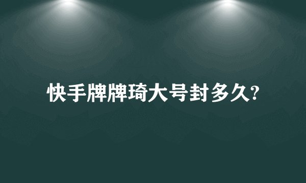 快手牌牌琦大号封多久?