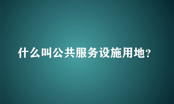 什么叫公共服务设施用地？