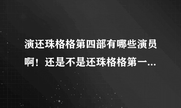 演还珠格格第四部有哪些演员啊！还是不是还珠格格第一部和第二部的那些演员啊！