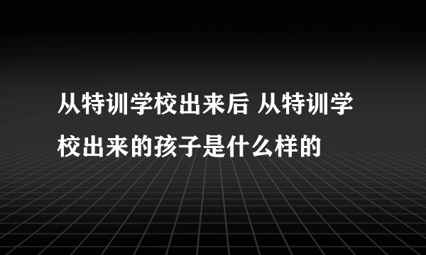 从特训学校出来后 从特训学校出来的孩子是什么样的