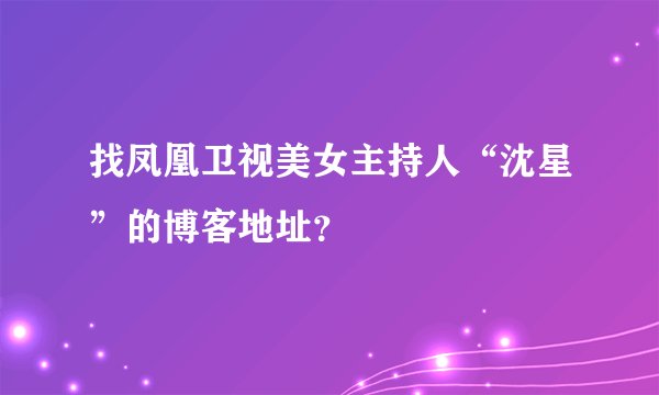 找凤凰卫视美女主持人“沈星”的博客地址？