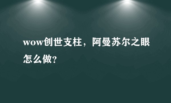 wow创世支柱，阿曼苏尔之眼怎么做？