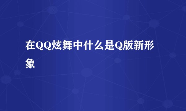 在QQ炫舞中什么是Q版新形象
