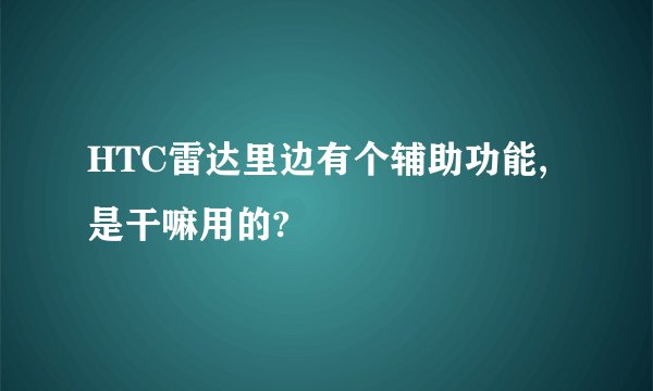 HTC雷达里边有个辅助功能,是干嘛用的?