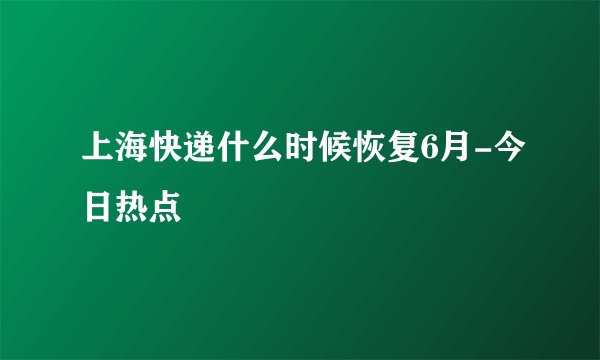 上海快递什么时候恢复6月-今日热点