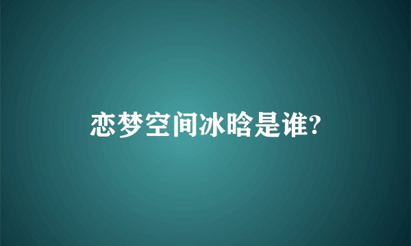 恋梦空间冰晗是谁?