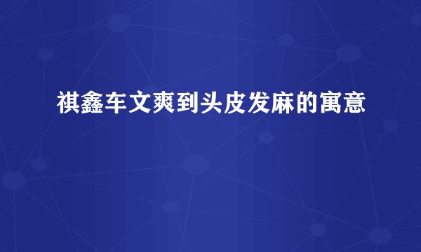 祺鑫车文爽到头皮发麻的寓意