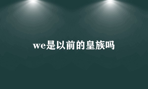 we是以前的皇族吗