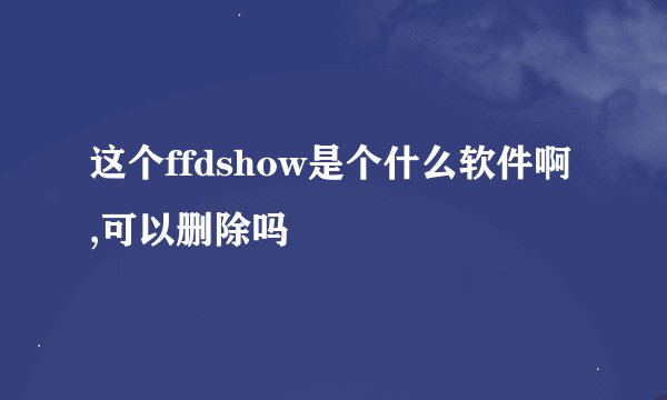 这个ffdshow是个什么软件啊,可以删除吗